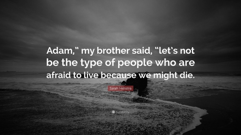 Sarah Henstra Quote: “Adam,” my brother said, “let’s not be the type of people who are afraid to live because we might die.”