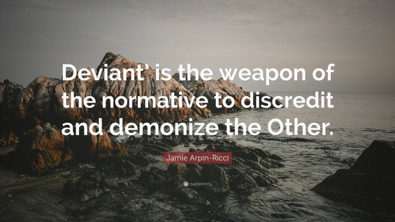 Jamie Arpin-Ricci Quote: “Deviant’ is the weapon of the normative to discredit and demonize the Other.”