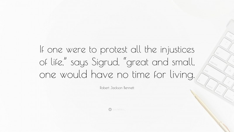 Robert Jackson Bennett Quote: “If one were to protest all the injustices of life,” says Sigrud, “great and small, one would have no time for living.”