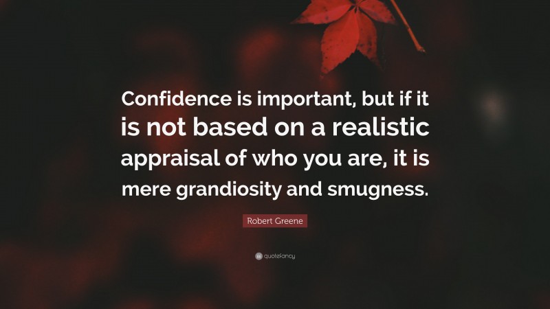 Robert Greene Quote: “Confidence is important, but if it is not based on a realistic appraisal of who you are, it is mere grandiosity and smugness.”
