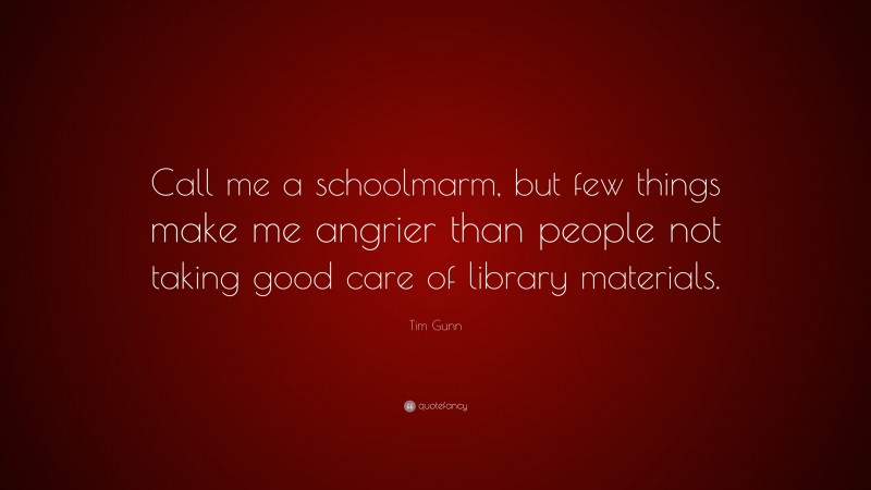 Tim Gunn Quote: “Call me a schoolmarm, but few things make me angrier than people not taking good care of library materials.”
