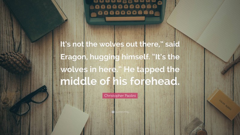 Christopher Paolini Quote: “It’s not the wolves out there,” said Eragon, hugging himself. “It’s the wolves in here.” He tapped the middle of his forehead.”