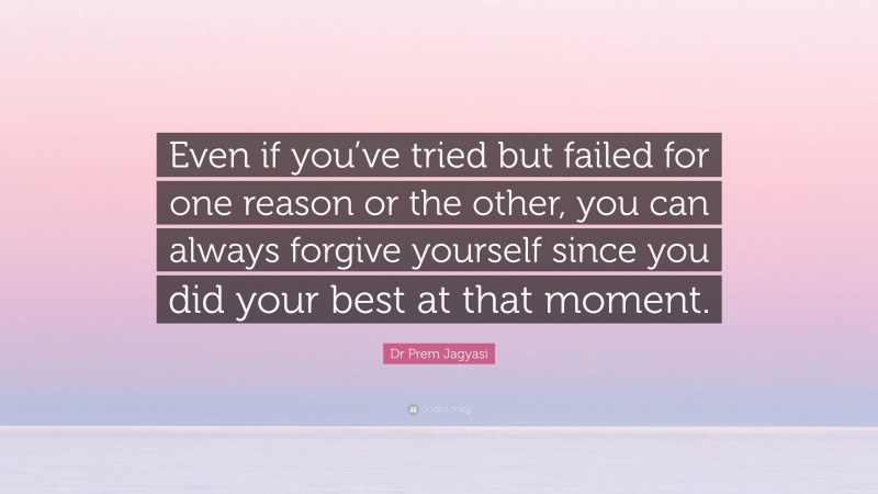 Dr Prem Jagyasi Quote: “Even if you’ve tried but failed for one reason or the other, you can always forgive yourself since you did your best at that moment.”