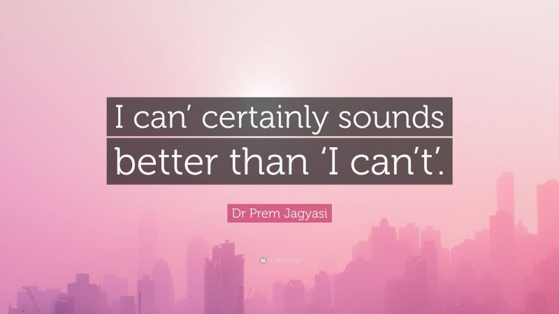 Dr Prem Jagyasi Quote: “I can’ certainly sounds better than ‘I can’t’.”