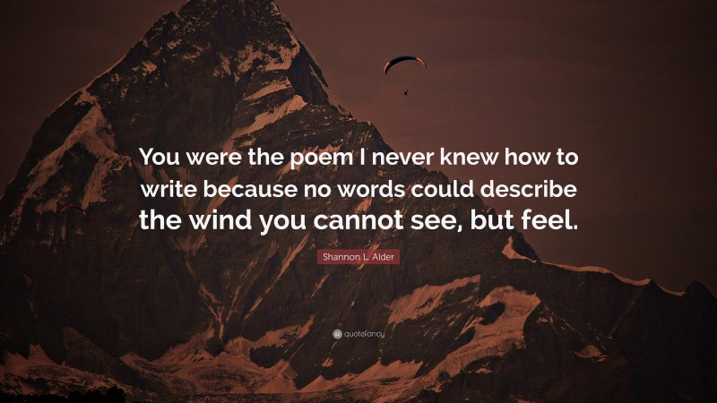 Shannon L. Alder Quote: “You were the poem I never knew how to write because no words could describe the wind you cannot see, but feel.”