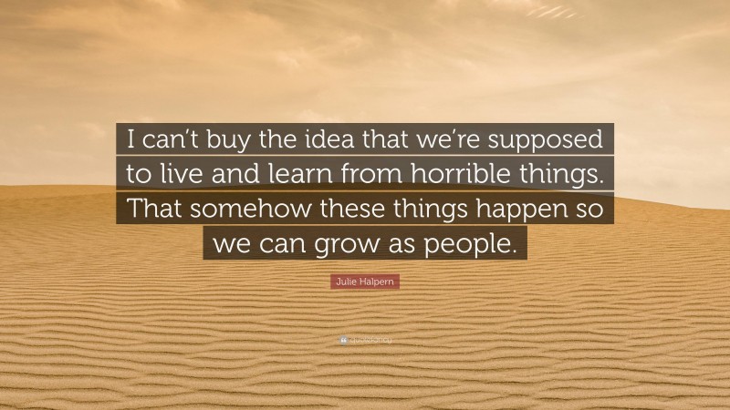 Julie Halpern Quote: “I can’t buy the idea that we’re supposed to live and learn from horrible things. That somehow these things happen so we can grow as people.”