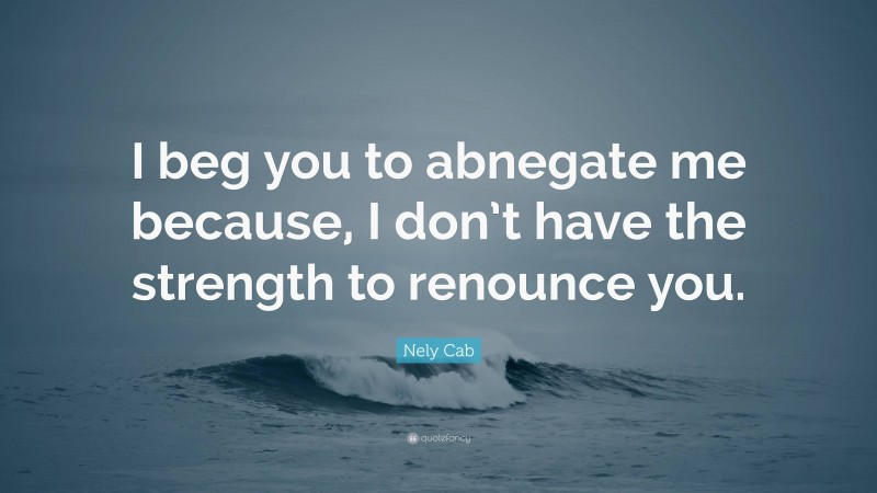 Nely Cab Quote: “I beg you to abnegate me because, I don’t have the strength to renounce you.”