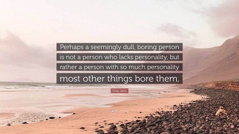 Criss Jami Quote: “Perhaps a seemingly dull, boring person is not a person who lacks personality, but rather a person with so much personality most other things bore them.”