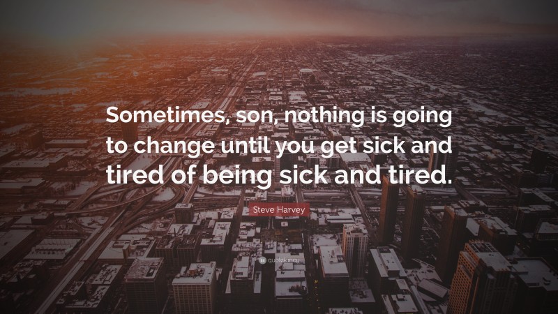 Steve Harvey Quote: “Sometimes, son, nothing is going to change until you get sick and tired of being sick and tired.”