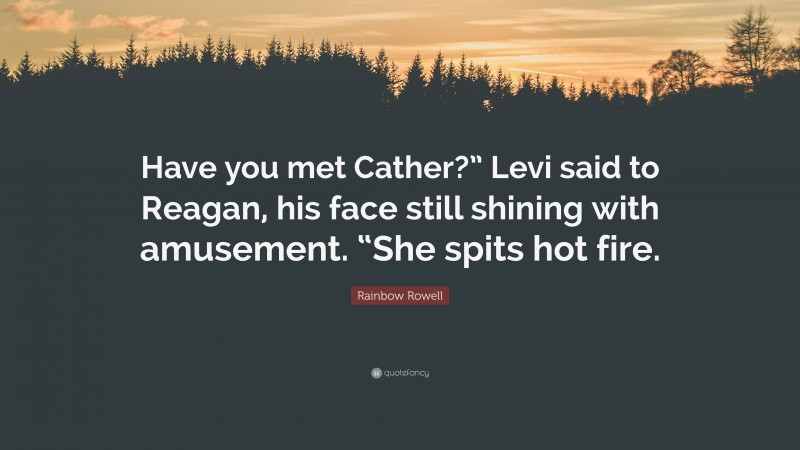 Rainbow Rowell Quote: “Have you met Cather?” Levi said to Reagan, his face still shining with amusement. “She spits hot fire.”