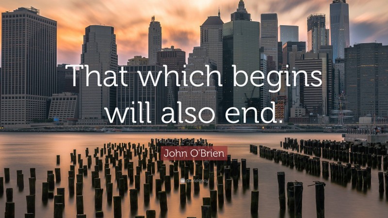 John O'Brien Quote: “That which begins will also end.”