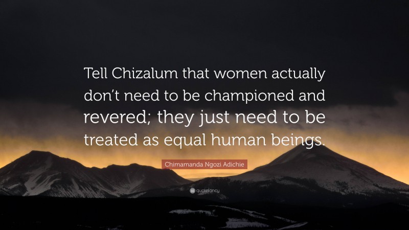 Chimamanda Ngozi Adichie Quote: “Tell Chizalum that women actually don’t need to be championed and revered; they just need to be treated as equal human beings.”