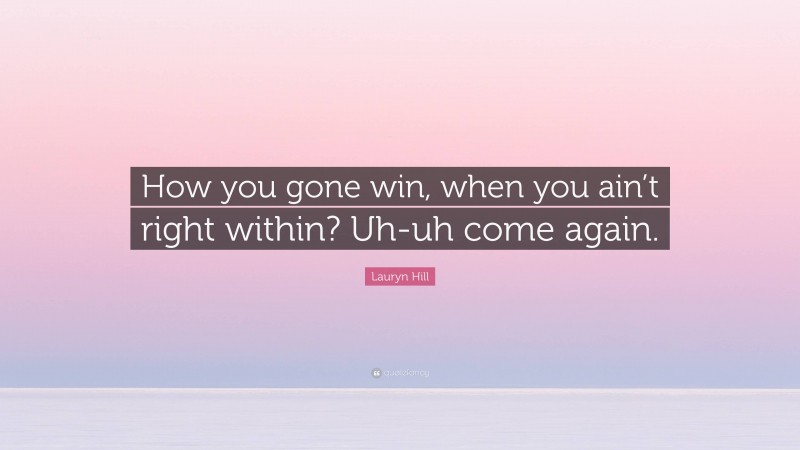 Lauryn Hill Quote: “How you gone win, when you ain’t right within? Uh-uh come again.”