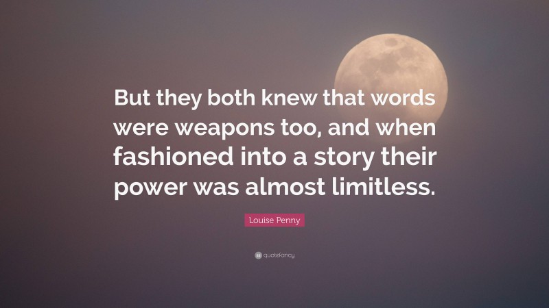 Louise Penny Quote: “But they both knew that words were weapons too, and when fashioned into a story their power was almost limitless.”