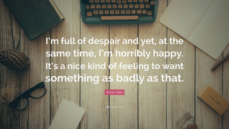 Boris Vian Quote: “I’m full of despair and yet, at the same time, I’m horribly happy. It’s a nice kind of feeling to want something as badly as that.”