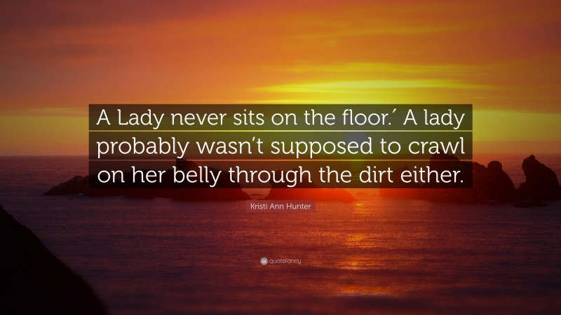 Kristi Ann Hunter Quote: “A Lady never sits on the floor.′ A lady probably wasn’t supposed to crawl on her belly through the dirt either.”