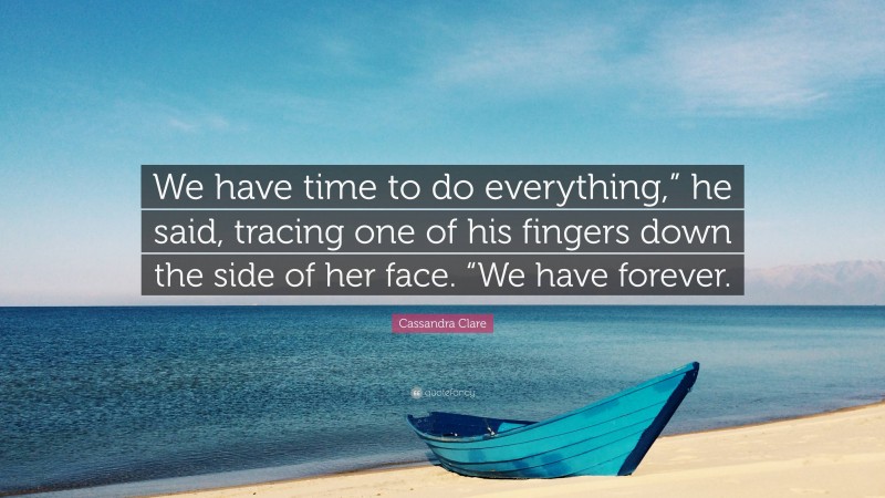 Cassandra Clare Quote: “We have time to do everything,” he said, tracing one of his fingers down the side of her face. “We have forever.”