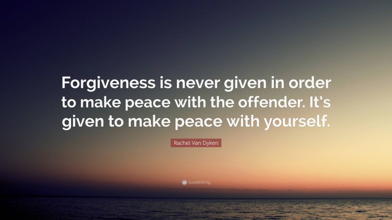 Rachel Van Dyken Quote: “Forgiveness is never given in order to make peace with the offender. It’s given to make peace with yourself.”