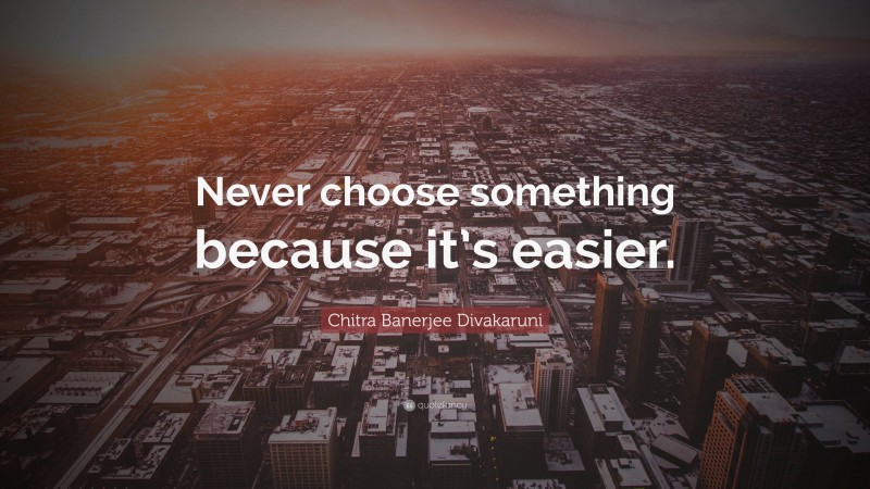 Chitra Banerjee Divakaruni Quote: “Never choose something because it’s easier.”