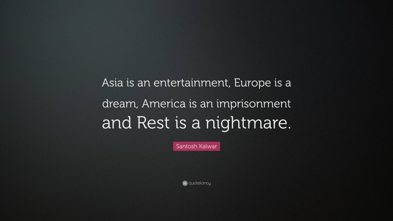 Santosh Kalwar Quote: “Asia is an entertainment, Europe is a dream, America is an imprisonment and Rest is a nightmare.”