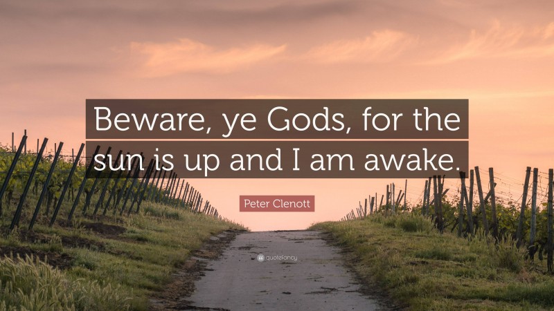 Peter Clenott Quote: “Beware, ye Gods, for the sun is up and I am awake.”