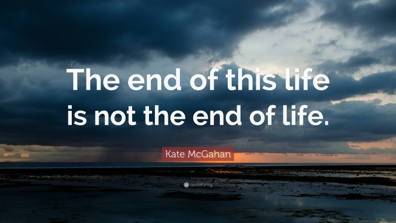 Kate McGahan Quote: “The end of this life is not the end of life.”