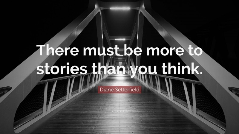 Diane Setterfield Quote: “There must be more to stories than you think.”