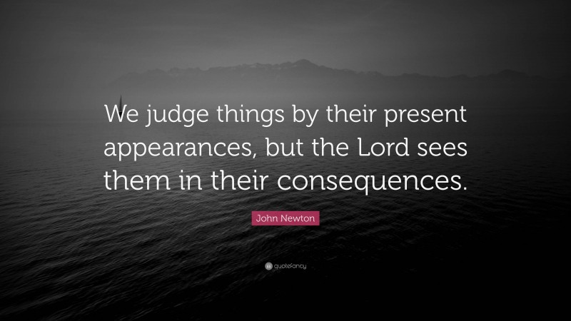 John Newton Quote: “We judge things by their present appearances, but the Lord sees them in their consequences.”