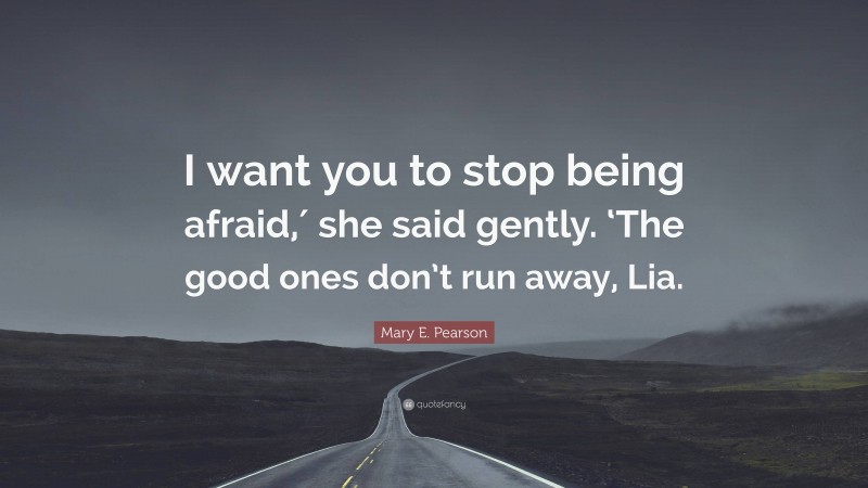Mary E. Pearson Quote: “I want you to stop being afraid,′ she said gently. ‘The good ones don’t run away, Lia.”