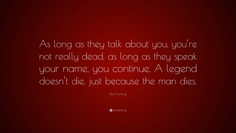 Rod Serling Quote: “As long as they talk about you, you’re not really dead, as long as they speak your name, you continue. A legend doesn’t die, just because the man dies.”
