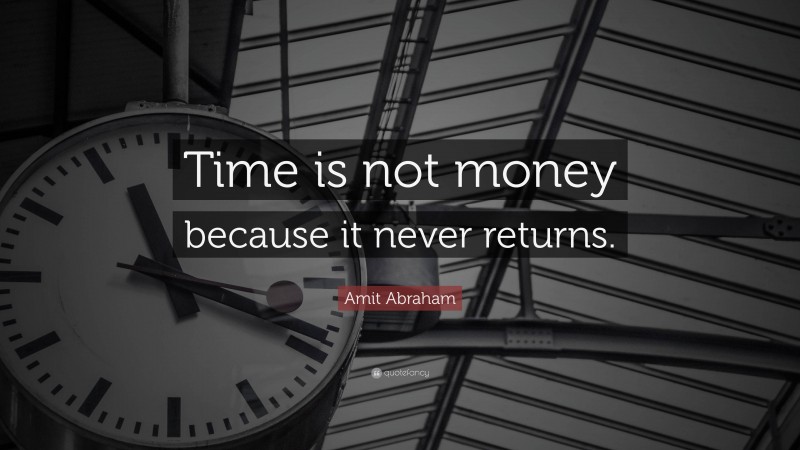 Amit Abraham Quote: “Time is not money because it never returns.”
