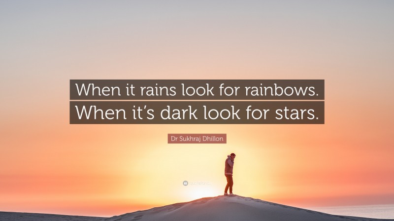 Dr Sukhraj Dhillon Quote: “When it rains look for rainbows. When it’s dark look for stars.”