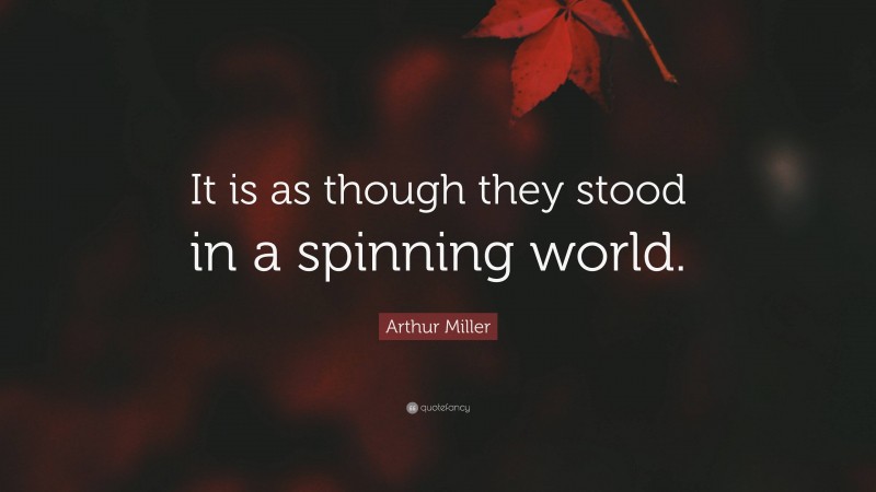 Arthur Miller Quote: “It is as though they stood in a spinning world.”