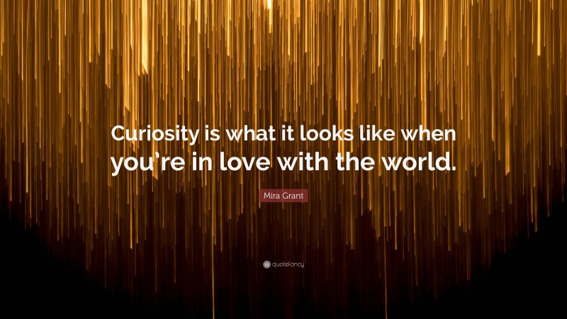 Mira Grant Quote: “Curiosity is what it looks like when you’re in love with the world.”