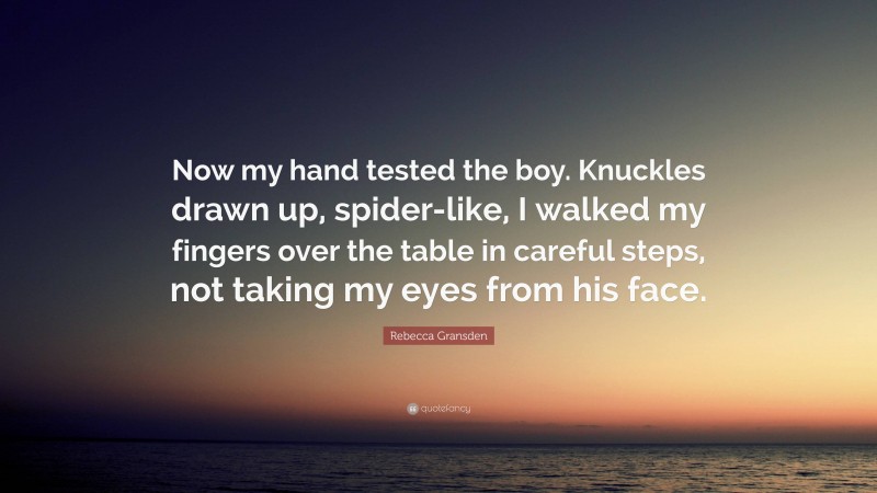 Rebecca Gransden Quote: “Now my hand tested the boy. Knuckles drawn up, spider-like, I walked my fingers over the table in careful steps, not taking my eyes from his face.”