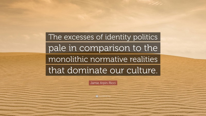 Jamie Arpin-Ricci Quote: “The excesses of identity politics pale in comparison to the monolithic normative realities that dominate our culture.”