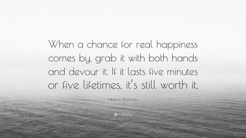 Malorie Blackman Quote: “When a chance for real happiness comes by, grab it with both hands and devour it. If it lasts five minutes or five lifetimes, it’s still worth it.”