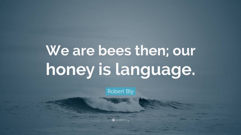 Robert Bly Quote: “We are bees then; our honey is language.”