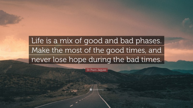 Dr Prem Jagyasi Quote: “Life is a mix of good and bad phases. Make the most of the good times, and never lose hope during the bad times.”