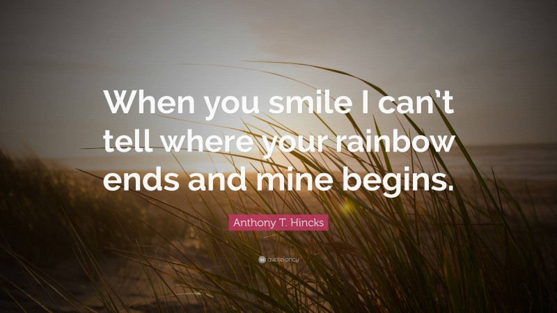 Anthony T. Hincks Quote: “When you smile I can’t tell where your rainbow ends and mine begins.”