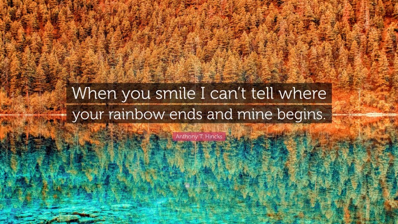 Anthony T. Hincks Quote: “When you smile I can’t tell where your rainbow ends and mine begins.”