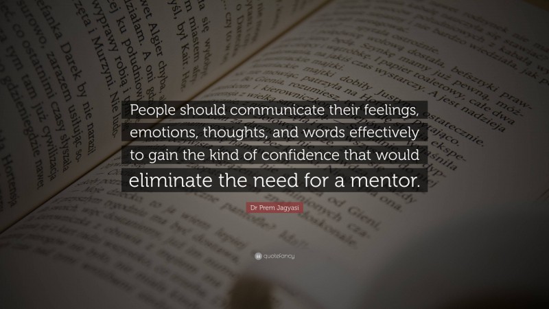 Dr Prem Jagyasi Quote: “People should communicate their feelings, emotions, thoughts, and words effectively to gain the kind of confidence that would eliminate the need for a mentor.”