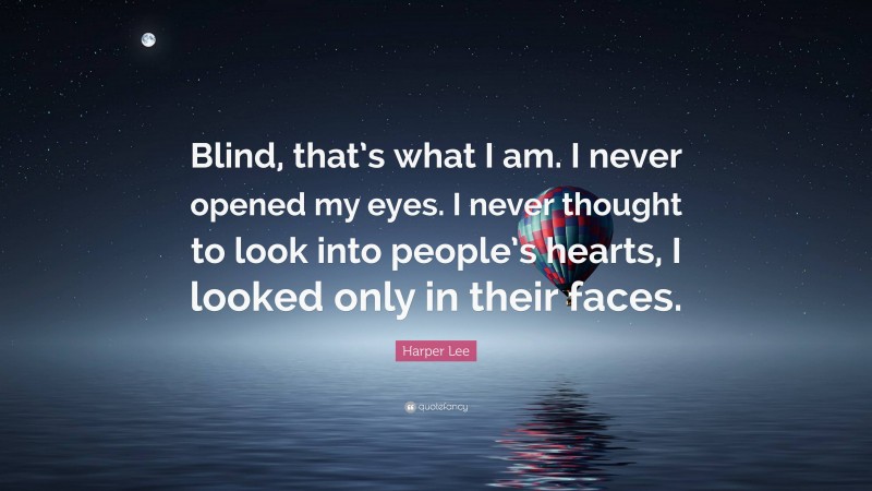 Harper Lee Quote: “Blind, that’s what I am. I never opened my eyes. I never thought to look into people’s hearts, I looked only in their faces.”