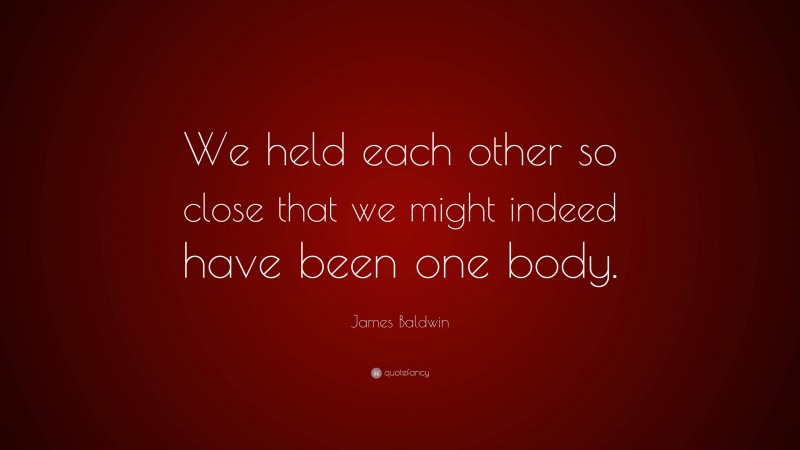 James Baldwin Quote: “We held each other so close that we might indeed have been one body.”