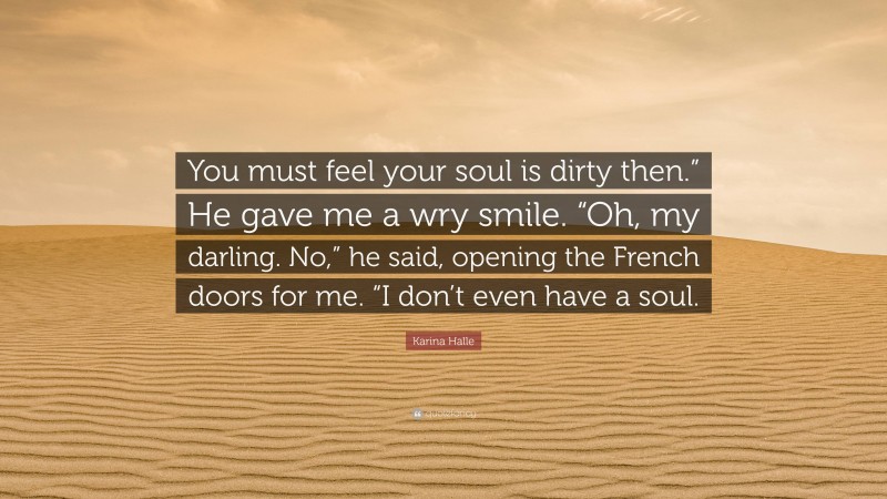 Karina Halle Quote: “You must feel your soul is dirty then.” He gave me a wry smile. “Oh, my darling. No,” he said, opening the French doors for me. “I don’t even have a soul.”