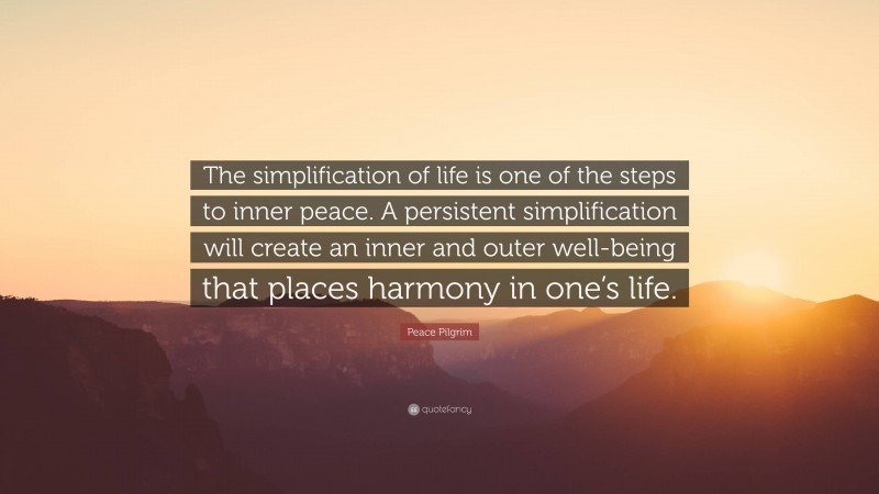 Peace Pilgrim Quote: “The simplification of life is one of the steps to inner peace. A persistent simplification will create an inner and outer well-being that places harmony in one’s life.”