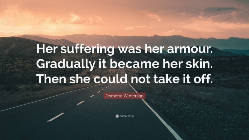 Jeanette Winterson Quote: “Her suffering was her armour. Gradually it became her skin. Then she could not take it off.”