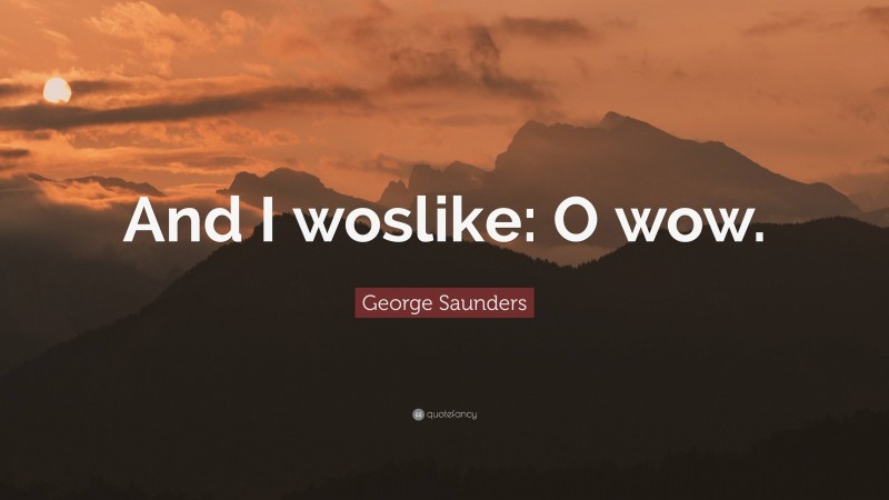 George Saunders Quote: “And I woslike: O wow.”
