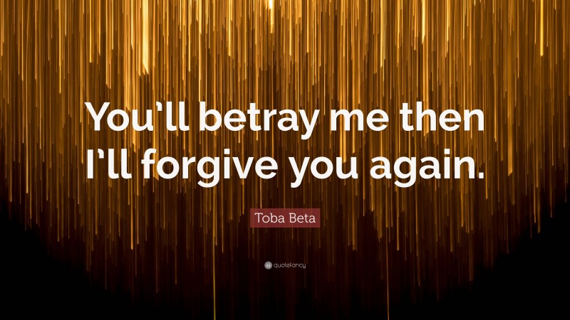 Toba Beta Quote: “You’ll betray me then I’ll forgive you again.”