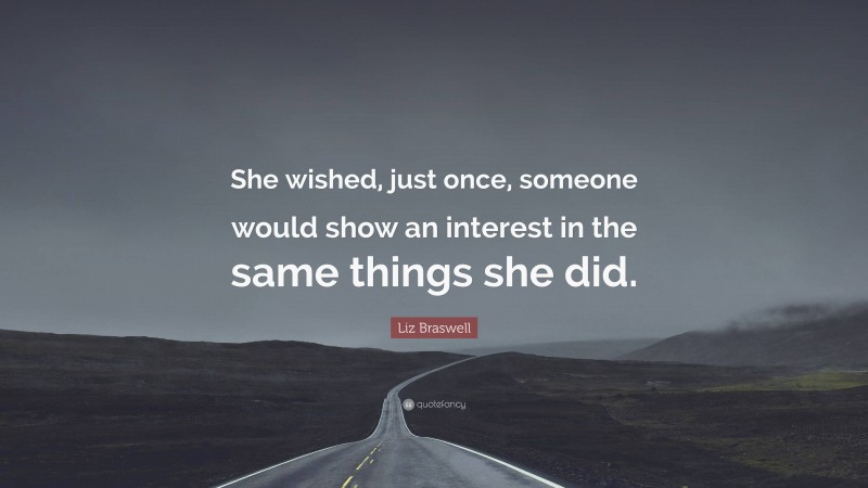 Liz Braswell Quote: “She wished, just once, someone would show an interest in the same things she did.”